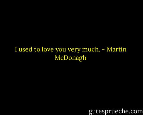 I used to love you very much. - Martin McDonagh