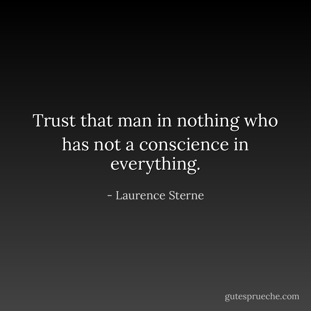 Trust that man in nothing who has not a conscience in everything. - Laurence Sterne