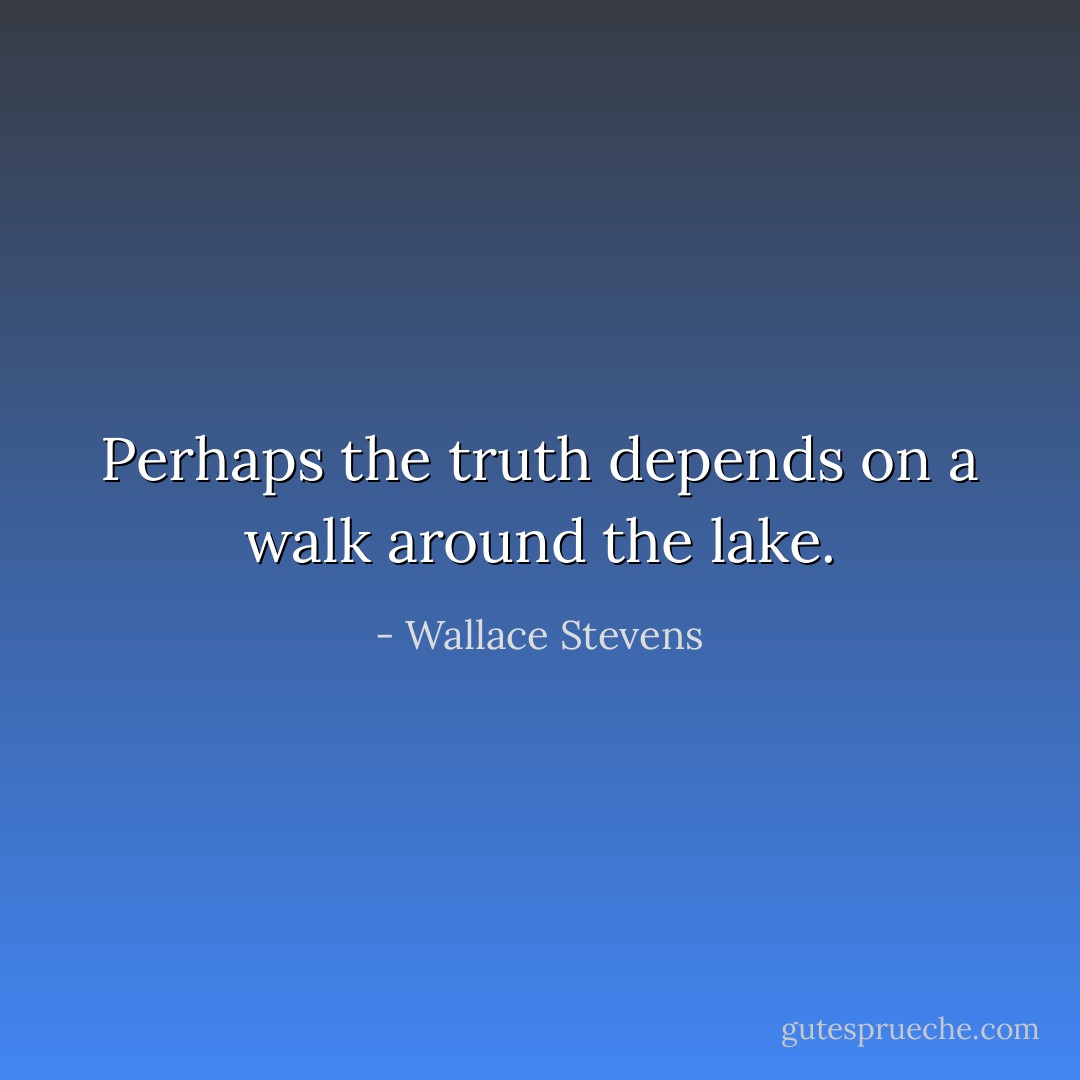 Perhaps the truth depends on a walk around the lake. - Wallace Stevens