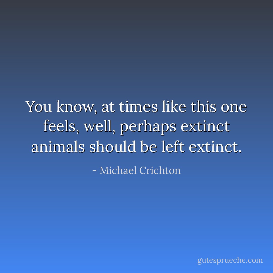 You know, at times like this one feels, well, perhaps extinct animals should be left extinct. - Michael Crichton