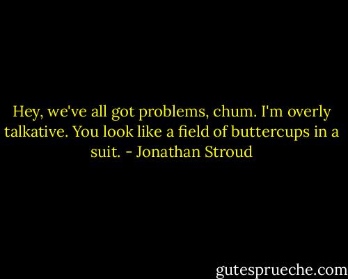 Hey, we've all got problems, chum. I'm overly talkative. You look like a field of buttercups in a suit. - Jonathan Stroud