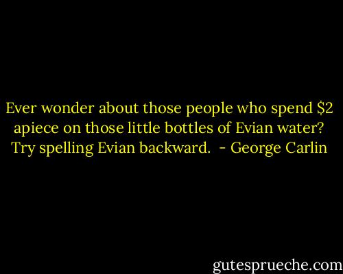 Ever wonder about those people who spend $2 apiece on those little bottles of Evian water? Try spelling Evian backward.  - George Carlin