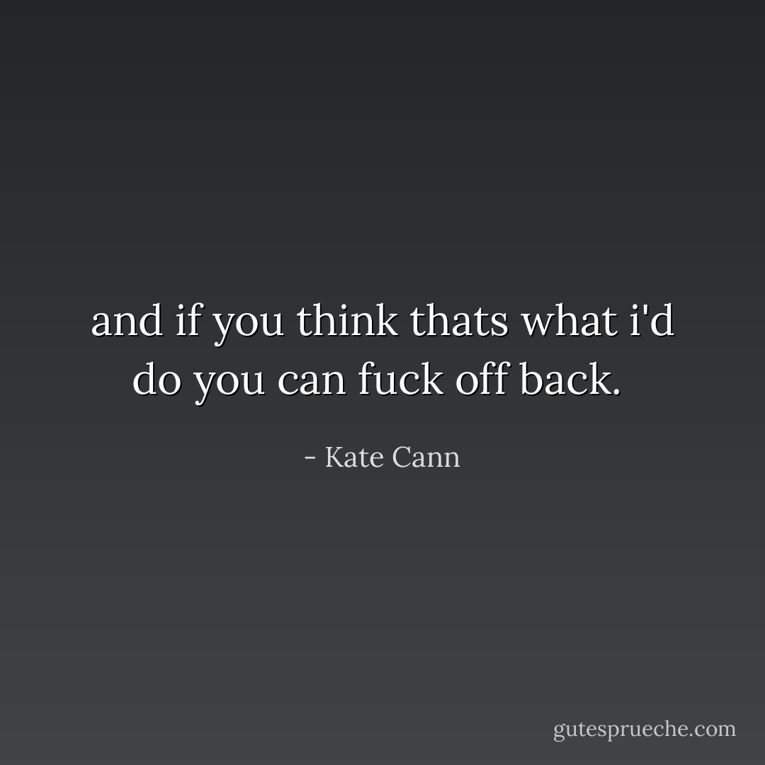 and if you think thats what i'd do you can fuck off back.<br /> - Kate Cann
