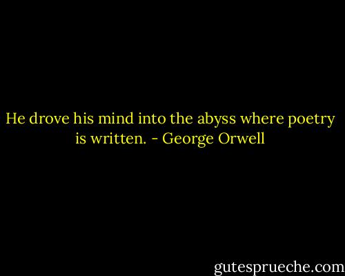 He drove his mind into the abyss where poetry is written. - George Orwell