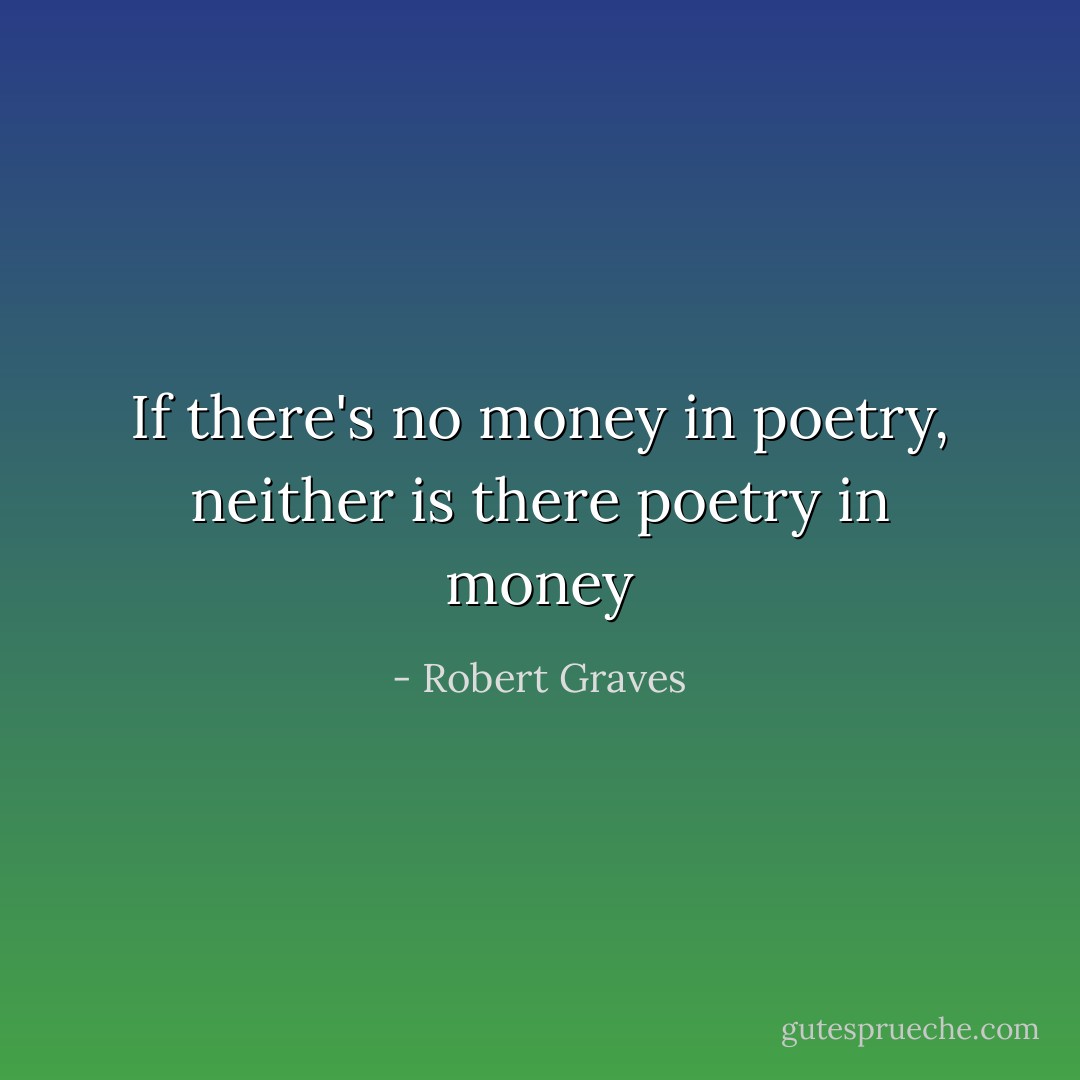 If there's no money in poetry, neither is there poetry in money - Robert Graves