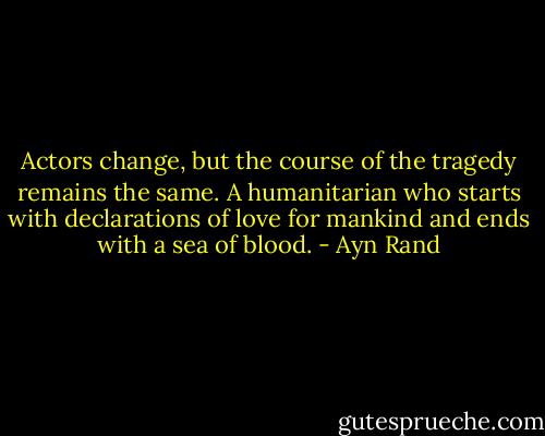 Actors change, but the course of the tragedy remains the same. A humanitarian who starts with declarations of love for mankind and ends with a sea of blood. - Ayn Rand