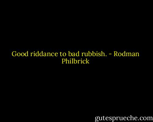 Good riddance to bad rubbish. - Rodman Philbrick