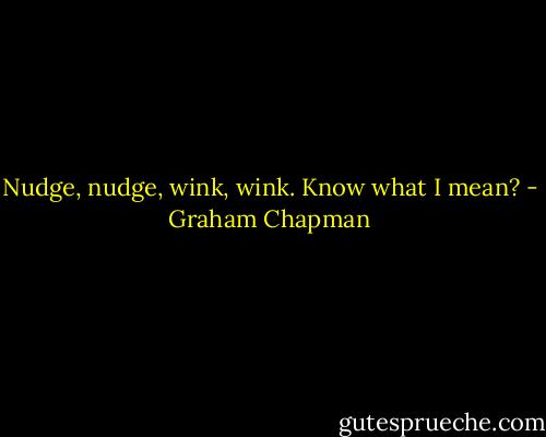 Nudge, nudge, wink, wink. Know what I mean? - Graham Chapman