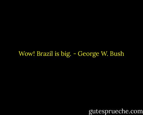  Wow! Brazil is big. - George W. Bush