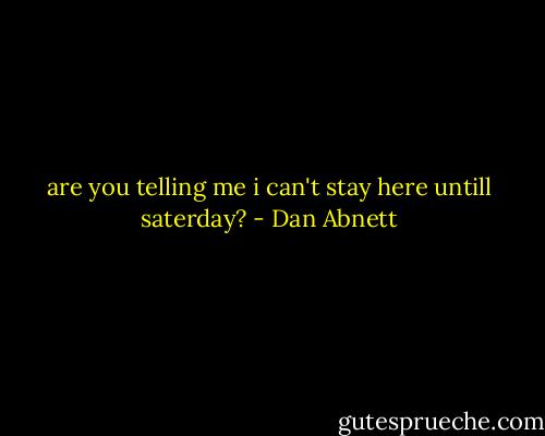 are you telling me i can't stay here untill saterday? - Dan Abnett