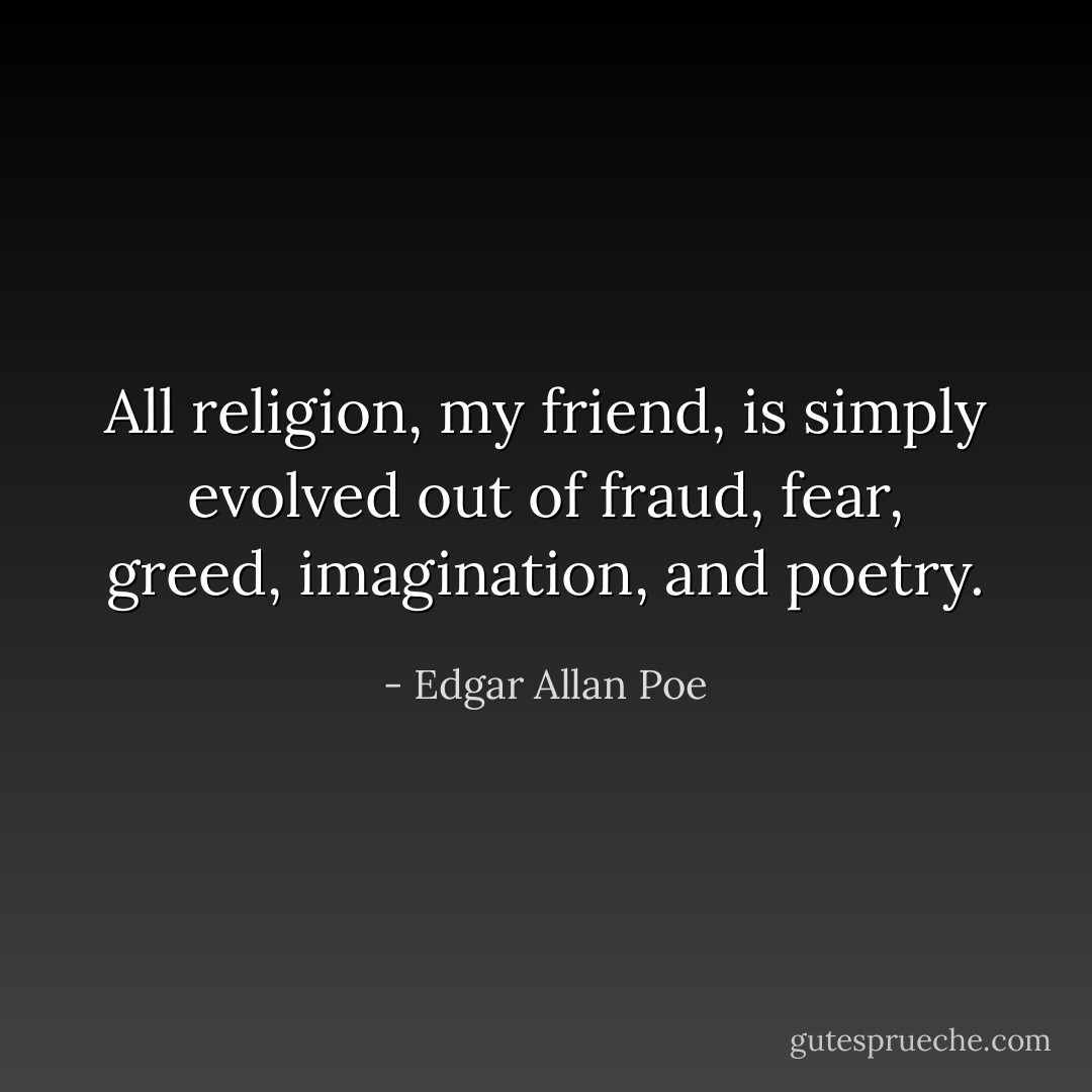 All religion, my friend, is simply evolved out of fraud, fear, greed, imagination, and poetry. - Edgar Allan Poe