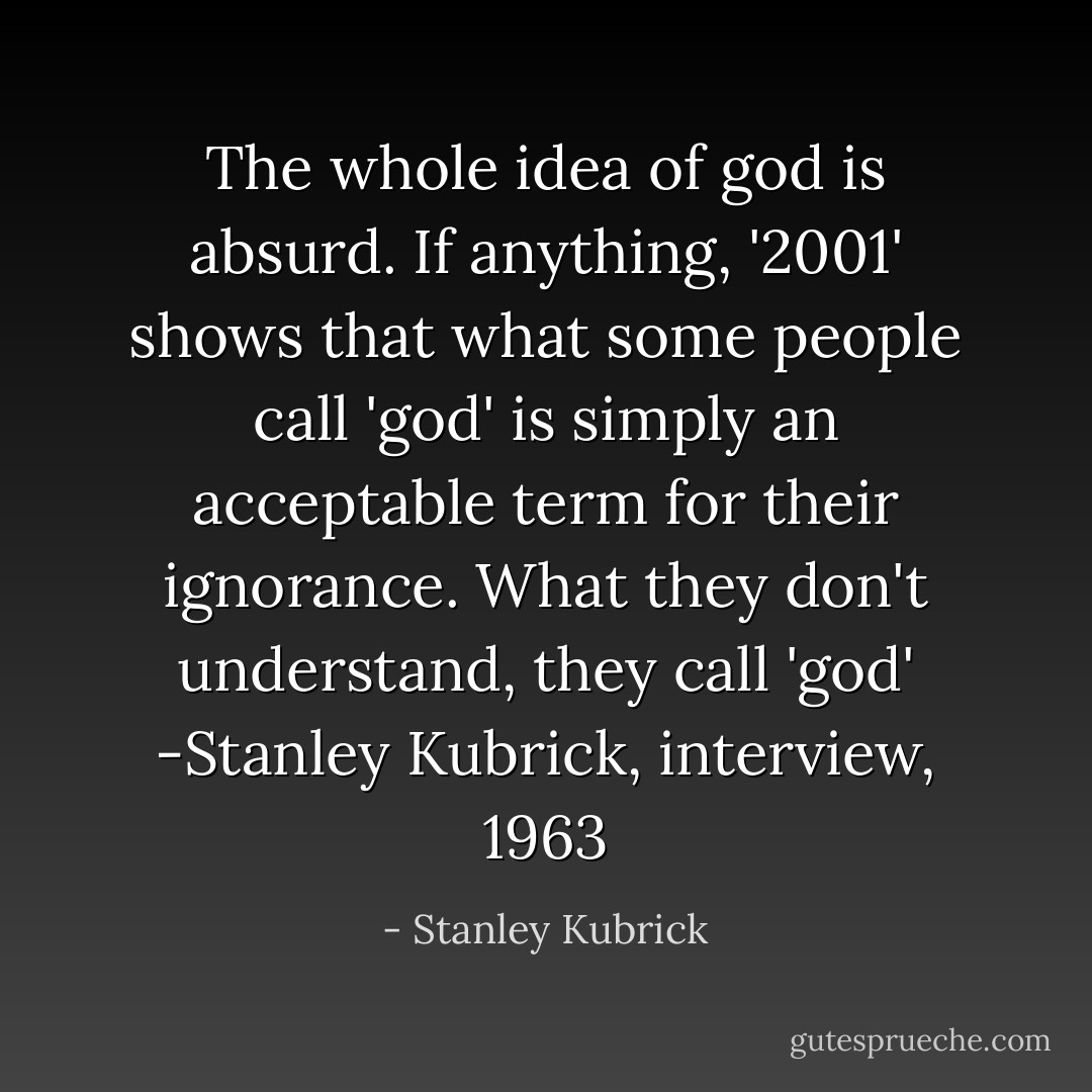 The whole idea of god is absurd. If anything, '2001' shows that what some people call 'god' is simply an acceptable term for their ignorance. What they don't understand, they call 'god' -Stanley Kubrick, interview, 1963 - Stanley Kubrick