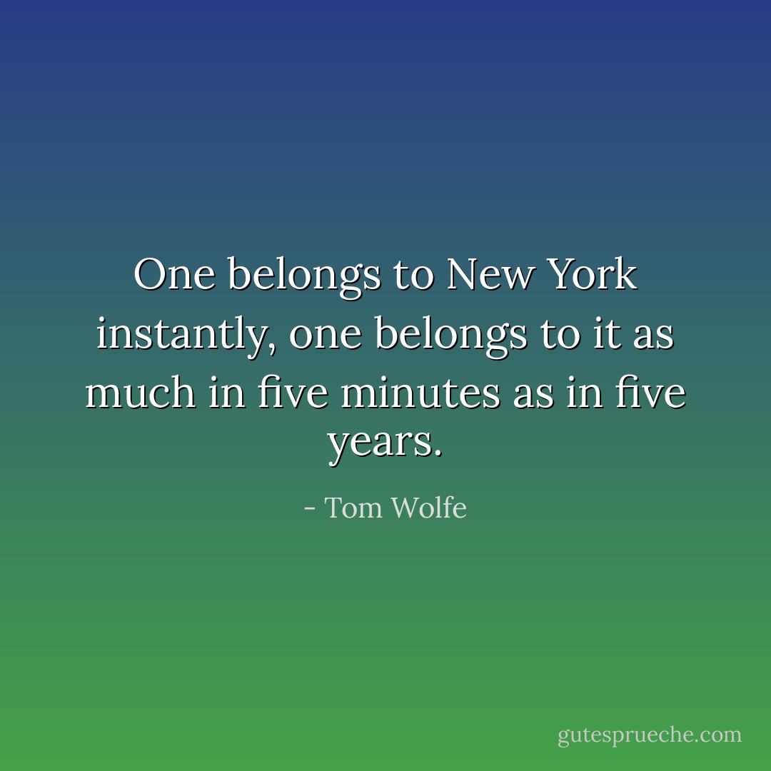 One belongs to New York instantly, one belongs to it as much in five minutes as in five years. - Tom Wolfe