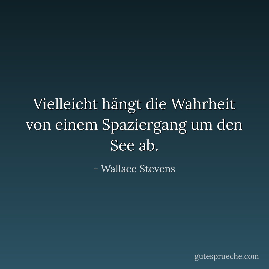 Vielleicht hängt die Wahrheit von einem Spaziergang um den See ab. - Wallace Stevens<