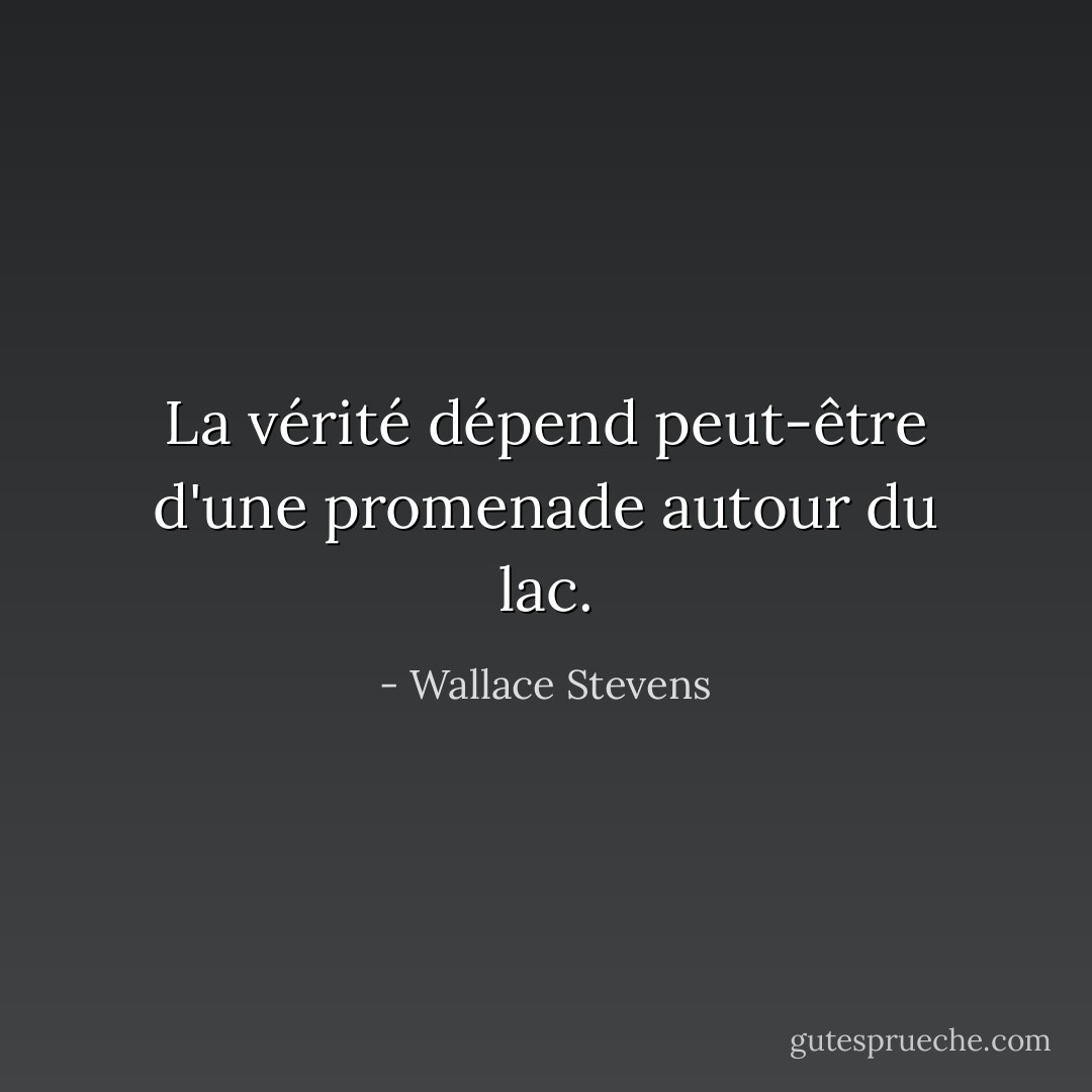 La vérité dépend peut-être d'une promenade autour du lac. - Wallace Stevens