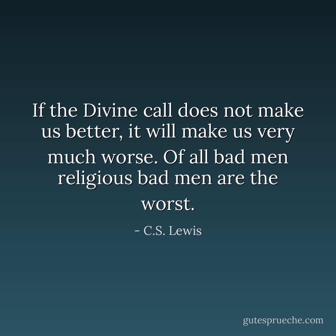 If the Divine call does not make us better, it will make us very much worse. Of all bad men religious bad men are the worst. - C.S. Lewis