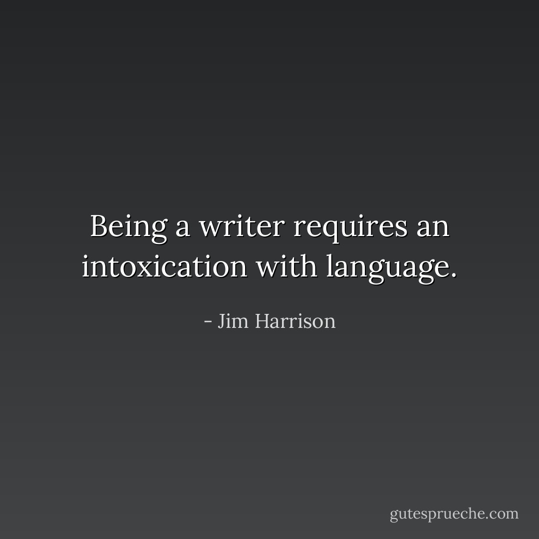 Being a writer requires an intoxication with language. - Jim Harrison