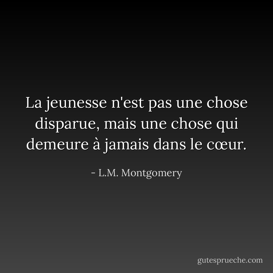 La jeunesse n'est pas une chose disparue, mais une chose qui demeure à jamais dans le cœur. - L.M. Montgomery