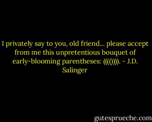 I privately say to you, old friend... please accept from me this unpretentious bouquet of early-blooming parentheses: (((()))). - J.D. Salinger