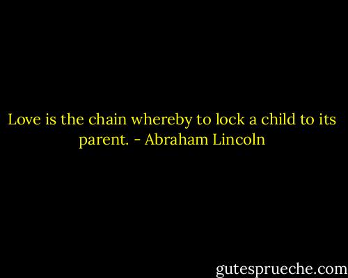 Love is the chain whereby to lock a child to its parent. - Abraham Lincoln