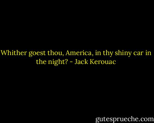 Whither goest thou, America, in thy shiny car in the night? - Jack Kerouac