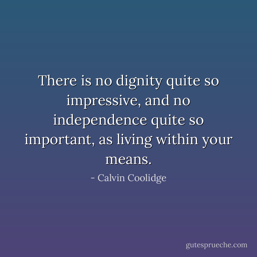 There is no dignity<br />quite so impressive,<br />and no independence<br />quite so important,<br />as living within your means. - Calvin Coolidge