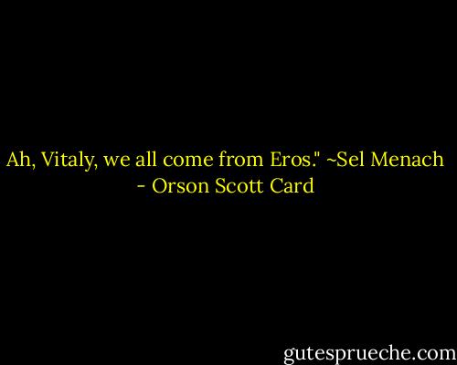 Ah, Vitaly, we all come from Eros."<br />~Sel Menach - Orson Scott Card