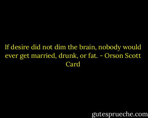 If desire did not dim the brain, nobody would ever get married, drunk, or fat. - Orson Scott Card