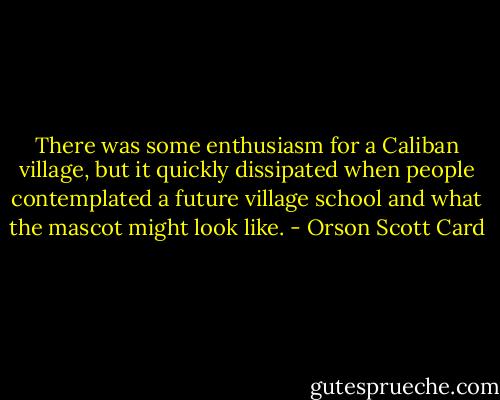 There was some enthusiasm for a Caliban village, but it quickly dissipated when people contemplated a future village school and what the mascot might look like. - Orson Scott Card