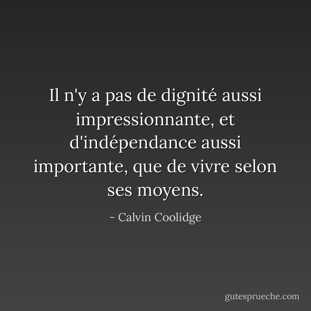 Il n'y a pas de dignité<br />aussi impressionnante,<br />et d'indépendance<br />aussi importante,<br />que de vivre selon ses moyens. - Calvin Coolidge