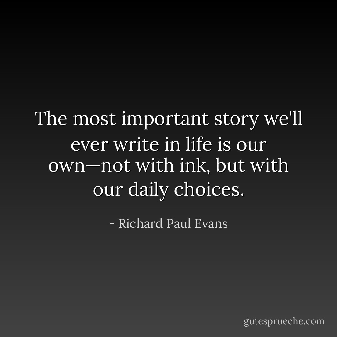 The most important story we'll ever write in life is our own—not with ink, but with our daily choices. - Richard Paul Evans
