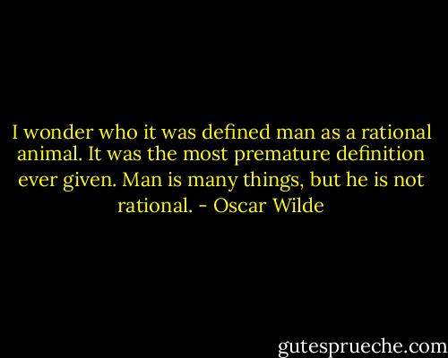 I wonder who it was defined man as a rational animal. It was the most premature definition ever given. Man is many things, but he is not rational. - Oscar Wilde