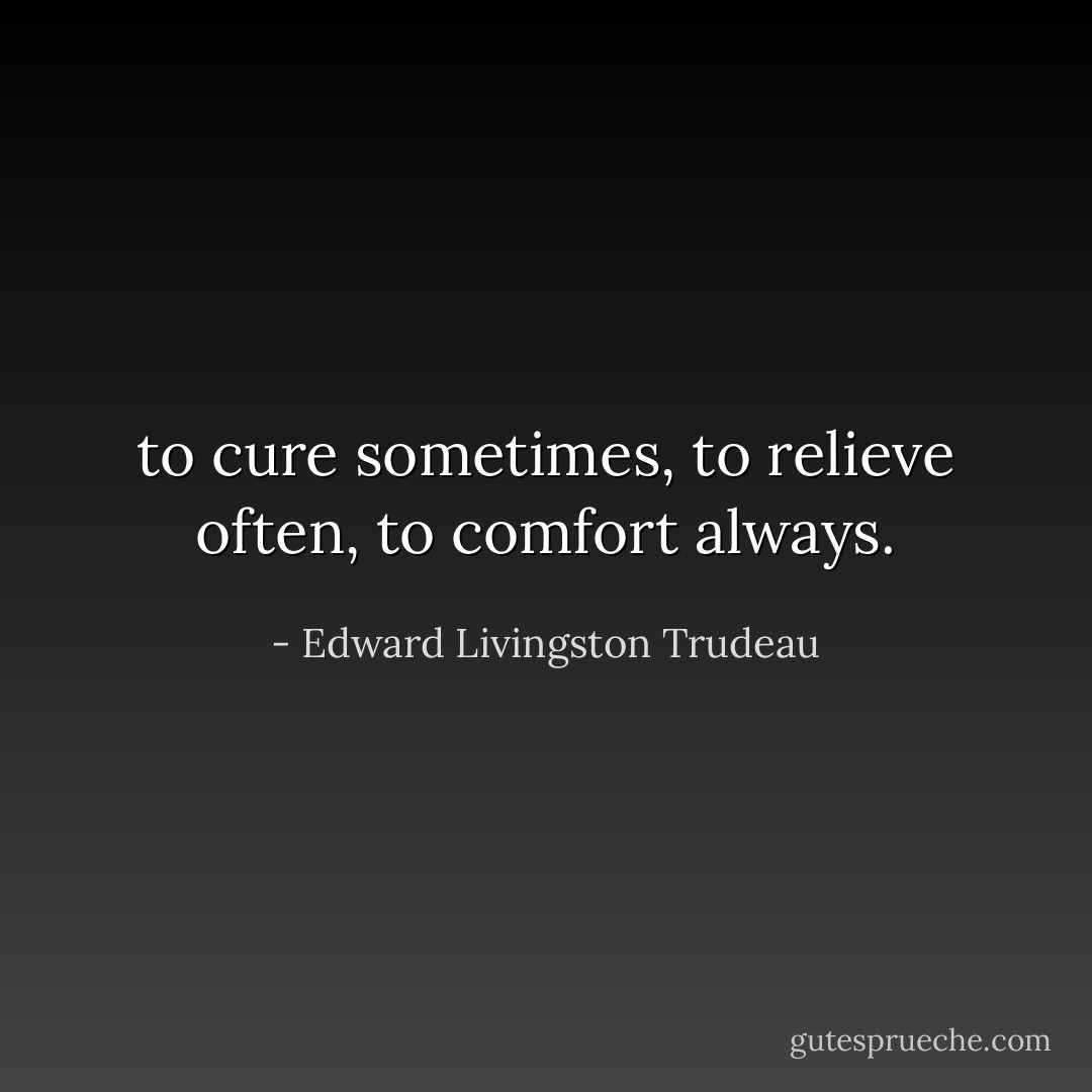 to cure sometimes, to relieve often, to comfort always. - Edward Livingston Trudeau