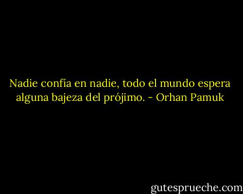Nadie confía en nadie, todo el mundo espera alguna bajeza del prójimo. - Orhan Pamuk