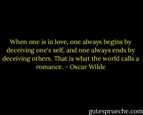 When one is in love, one always begins by deceiving one's self, and one always ends by deceiving others. That is what the world calls a romance. - Oscar Wilde