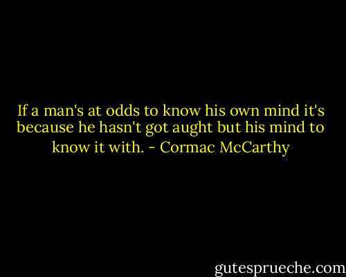 If a man's at odds to know his own mind it's because he hasn't got aught but his mind to know it with. - Cormac McCarthy