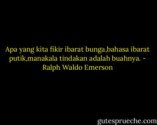 Apa yang kita fikir ibarat bunga,bahasa ibarat putik,manakala tindakan adalah buahnya. - Ralph Waldo Emerson