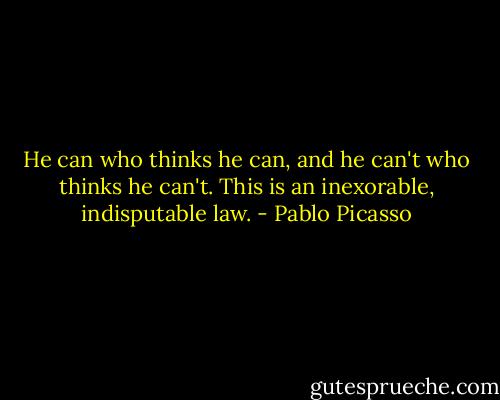 He can who thinks he can, and he can't who thinks he can't. This is an inexorable, indisputable law. - Pablo Picasso