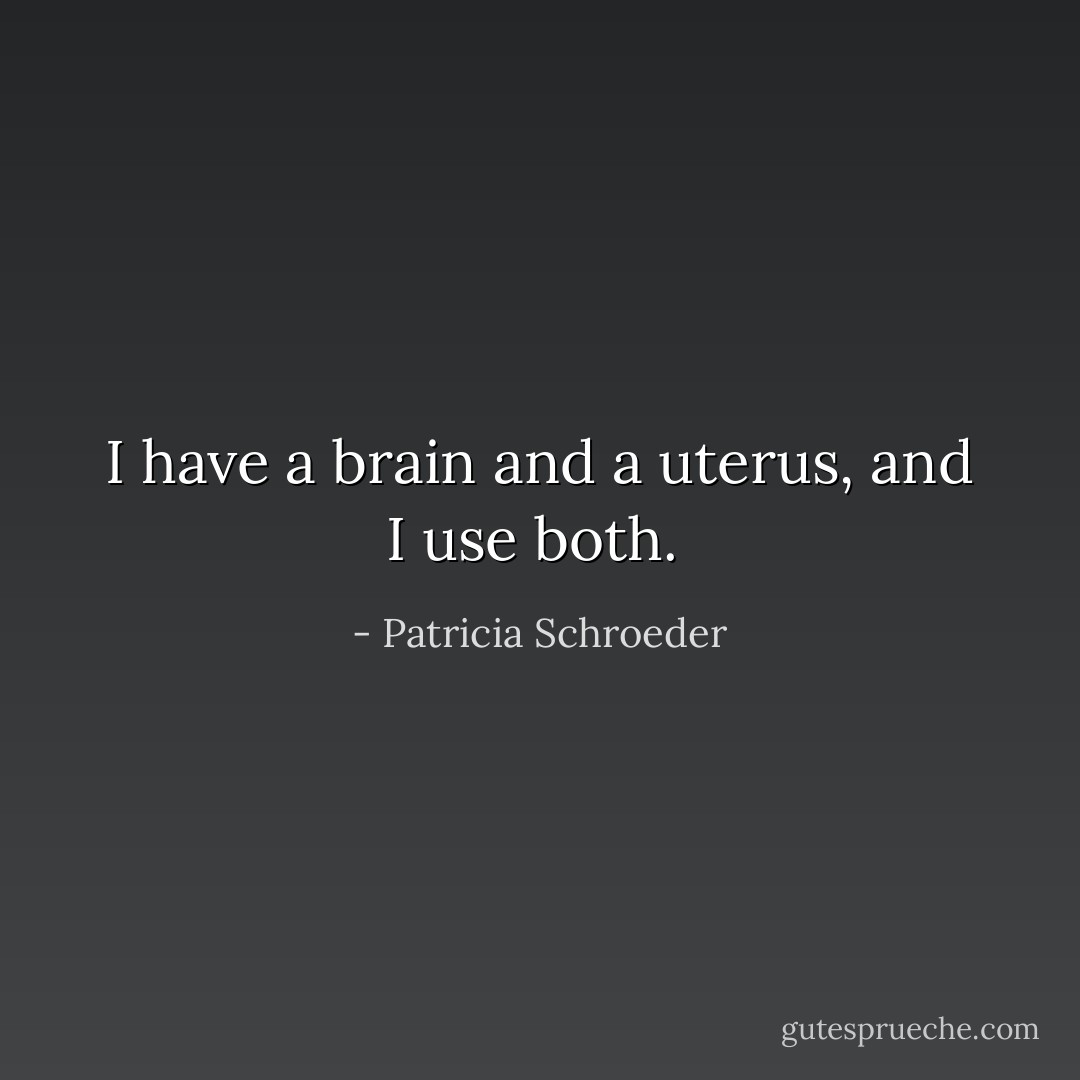 I have a brain and a uterus, and I use both.  - Patricia Schroeder