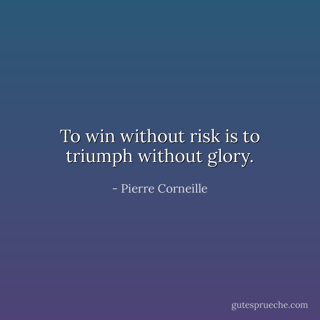 To win without risk is to triumph without glory. - Pierre Corneille