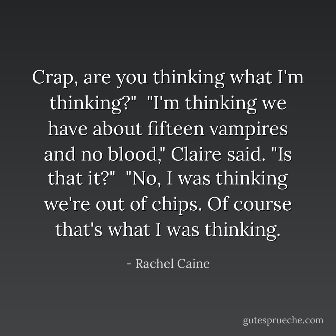Crap, are you thinking what I'm thinking?"<br /><br />"I'm thinking we have about fifteen vampires and no blood," Claire said. "Is that it?"<br /><br />"No, I was thinking we're out of chips. Of course that's what I was thinking. - Rachel Caine