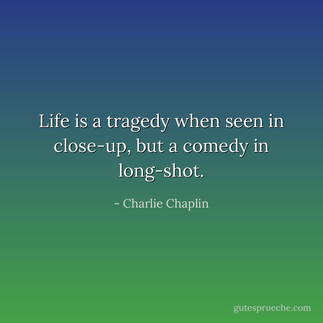 Life is a tragedy when seen in close-up, but a comedy in long-shot. - Charlie Chaplin