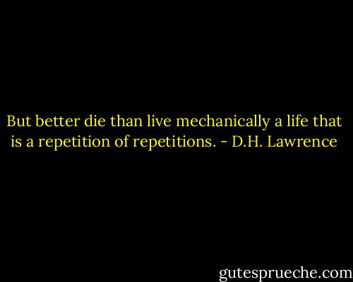 But better die than live mechanically a life that is a repetition of repetitions. - D.H. Lawrence