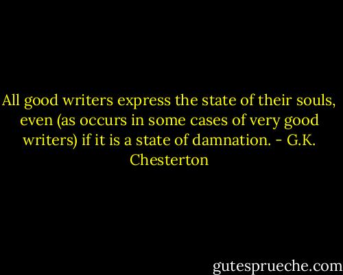All good writers express the state of their souls, even (as occurs in some cases of very good writers) if it is a state of damnation. - G.K. Chesterton