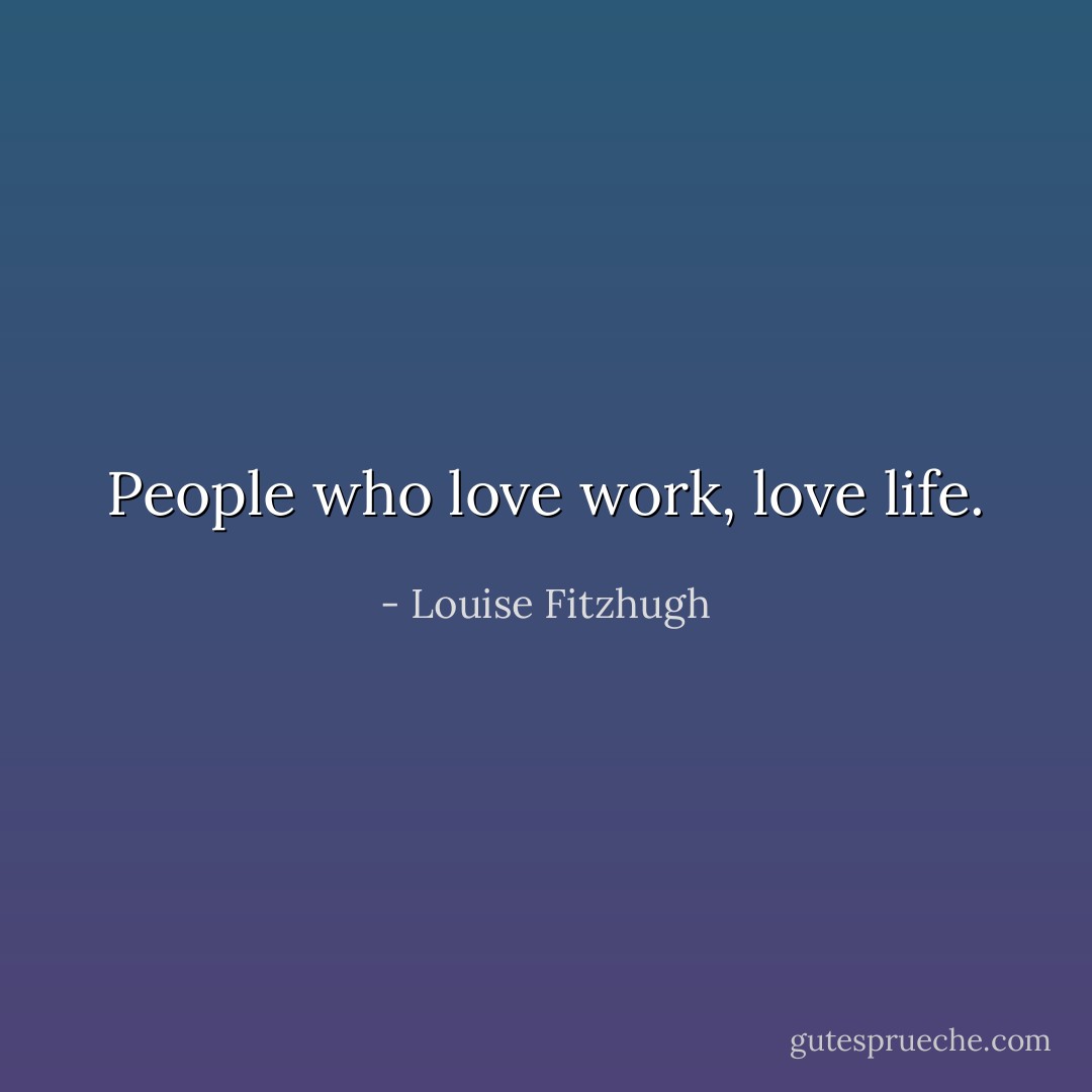 People who love work, love life. - Louise Fitzhugh