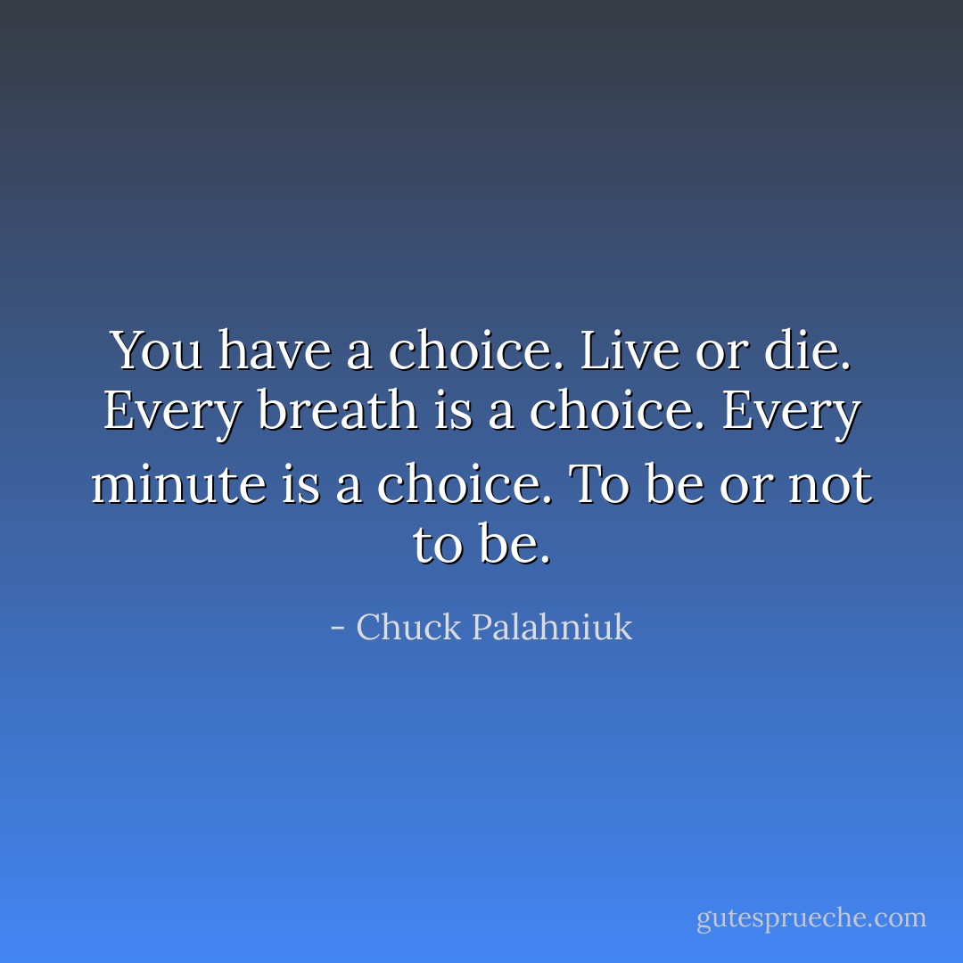 You have a choice. Live or die. Every breath is a choice. Every minute is a choice. To be or not to be. - Chuck Palahniuk