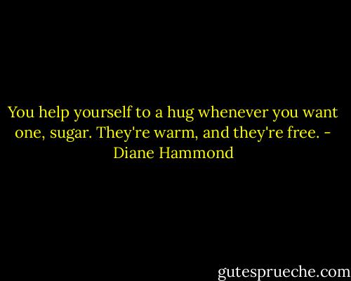 You help yourself to a hug whenever you want one, sugar. They're warm, and they're free. - Diane Hammond