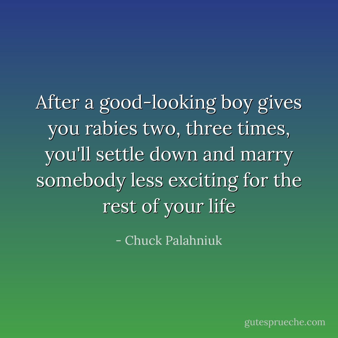 After a good-looking boy gives you rabies two, three times, you'll settle down and marry somebody less exciting for the rest of your life - Chuck Palahniuk