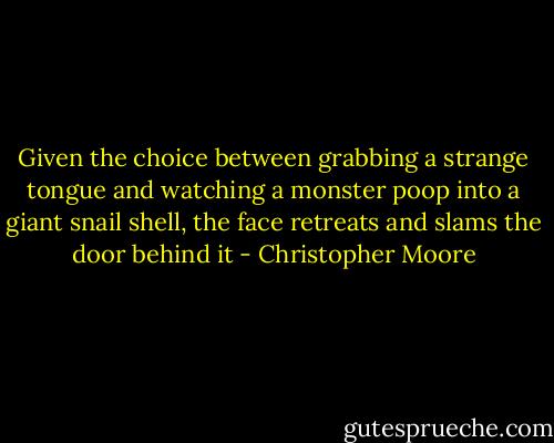 Given the choice between grabbing a strange tongue and watching a monster poop into a giant snail shell, the face retreats and slams the door behind it - Christopher Moore