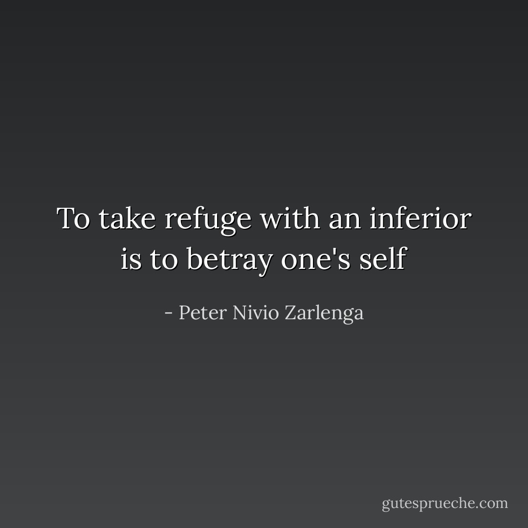 To take refuge with an inferior is to betray one's self - Peter Nivio Zarlenga